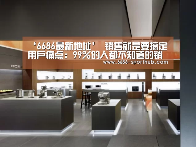 ‘6686最新地址’
销售就是要搞定用户痛点:99%的人都不知道的销售新思维新技巧(图2) 6686赛事直播