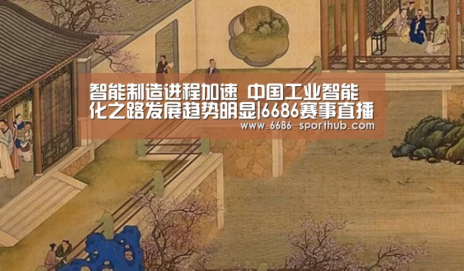 智能制造进程加速 中国工业智能化之路发展趋势明显|6686赛事直播(图1) 6686最新地址